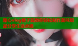 糖心vlog桃子酱教你轻松制作美味甜品分享生活点滴