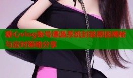 糖心vlog账号遭遇系统封禁原因揭秘与应对策略分享