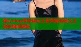 糖心vlog带你畅玩王者荣耀瑶瑶公主精彩瞬间揭秘