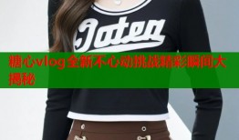 糖心vlog全新不心动挑战精彩瞬间大揭秘