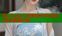 糖心vlog私人订制高效创作平台轻松打造专属精彩内容