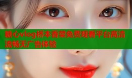 糖心vlog桥本香菜免费观看平台高清流畅无广告体验