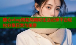 糖心vlog桃花岛精彩生活记录平台轻松分享日常与美景