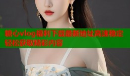 糖心vlog福利下载最新地址高速稳定轻松获取精彩内容