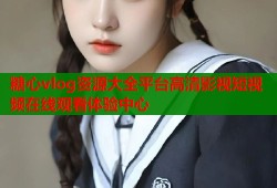 糖心vlog资源大全平台高清影视短视频在线观看体验中心