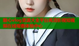 糖心vlog资源大全平台高清影视短视频在线观看体验中心