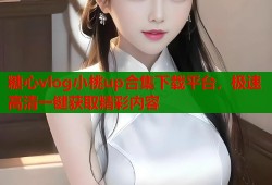 糖心vlog小桃up合集下载平台，极速高清一键获取精彩内容