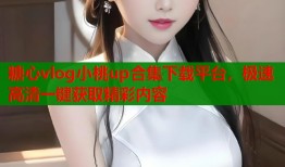 糖心vlog小桃up合集下载平台，极速高清一键获取精彩内容