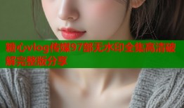 糖心vlog传媒97部无水印全集高清破解完整版分享