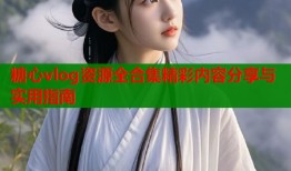 糖心vlog资源全合集精彩内容分享与实用指南
