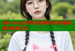 糖心vlog支付体验全解析轻松掌握便捷付款新方式