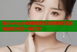 糖心vlog小晗喵视频在线观看高清流畅精彩内容一网打尽