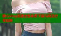 糖心vlog资源全集免费下载与高清分享指南