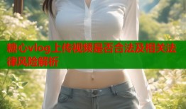 糖心vlog上传视频是否合法及相关法律风险解析