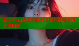 糖心Vlog传媒下载全攻略与最新资源分享指南