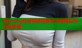 糖心vlog在线视频观看全攻略精彩内容免费看