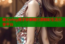 糖心vlog携手快猴网打造精彩生活分享平台