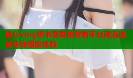 糖心vlog桥本香菜免费看平台高清流畅在线播放体验