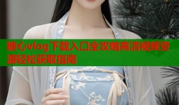 糖心vlog下载入口全攻略高清视频资源轻松获取指南