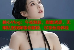 糖心Vlog：午夜释放，甜蜜诱惑，无限私密视频等你解锁，尽享丝滑体验