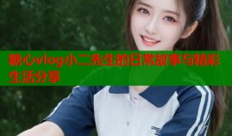 糖心vlog小二先生的日常故事与精彩生活分享