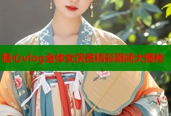 糖心vlog全体女演员精彩瞬间大揭秘