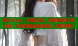 糖心Vlog：名媛私享，解锁你的午夜心跳，尽览绝美私密影像，即刻体验
