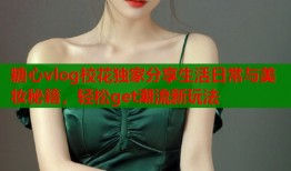 糖心vlog校花独家分享生活日常与美妆秘籍，轻松get潮流新玩法