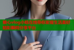 糖心vlog小晗在线带你发现生活美好精彩瞬间分享平台