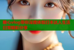 糖心vlog带你深度体验日本达人生活日常精彩分享