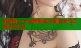 最新糖心vlog破解版全功能体验与实用技巧分享