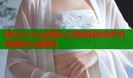 糖行心vlog官网入口带你轻松创作分享精彩生活瞬间