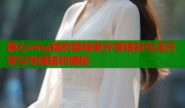 糖心vlog福利姫独家分享精彩生活日常与专属福利揭秘