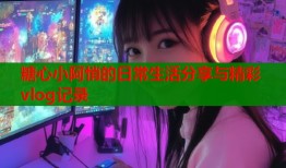 糖心小阿悄的日常生活分享与精彩vlog记录