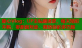 糖心Vlog：UP主私藏诱惑，每天精彩不断，零距离互动，释放你的多巴胺