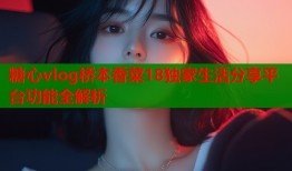 糖心vlog桥本香菜18独家生活分享平台功能全解析