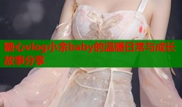 糖心vlog小余baby的温暖日常与成长故事分享