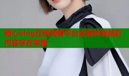 糖心vlog在线观看平台全新体验精彩内容尽在掌握