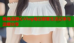 晚晚酱糖心Vlog每日甜蜜生活记录与温暖分享