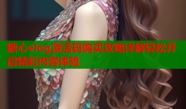 糖心vlog激活码购买攻略详解轻松开启精彩内容体验