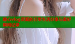 糖心vlog灵奚的日常生活分享与美好瞬间记录