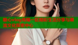 糖心vlog传媒一区精彩生活分享与潮流文化探索中心