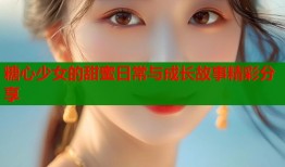 糖心少女的甜蜜日常与成长故事精彩分享