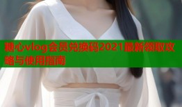 糖心vlog会员兑换码2021最新领取攻略与使用指南