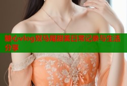 糖心vlog双马尾甜美日常记录与生活分享
