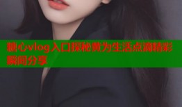 糖心vlog入口探秘黄为生活点滴精彩瞬间分享