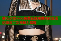 糖心少女vlog免费在线观看精彩生活记录与二次元魅力展现