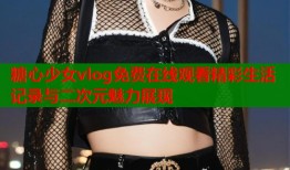 糖心少女vlog免费在线观看精彩生活记录与二次元魅力展现