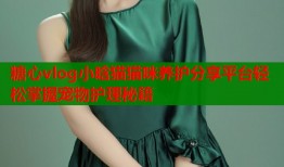 糖心vlog小晗猫猫咪养护分享平台轻松掌握宠物护理秘籍