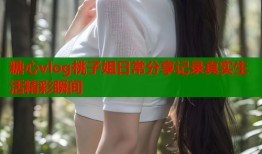 糖心vlog桃子姐日常分享记录真实生活精彩瞬间